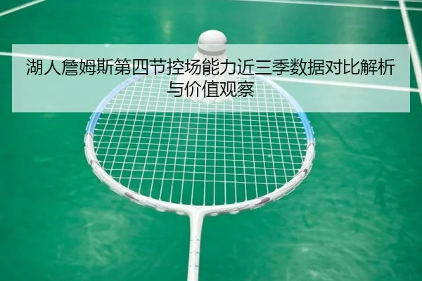 湖人詹姆斯第四节控场能力近三季数据对比解析与价值观察