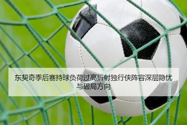 东契奇季后赛持球负荷过高折射独行侠阵容深层隐忧与破局方向