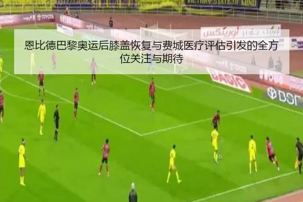 恩比德巴黎奥运后膝盖恢复与费城医疗评估引发的全方位关注与期待