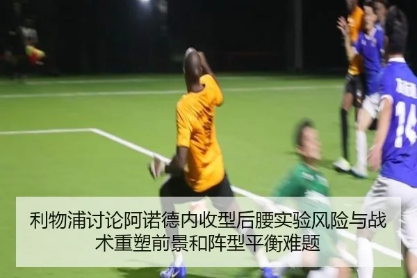 利物浦讨论阿诺德内收型后腰实验风险与战术重塑前景和阵型平衡难题