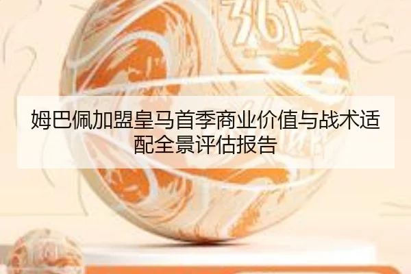 姆巴佩加盟皇马首季商业价值与战术适配全景评估报告