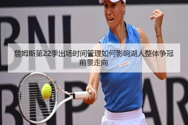 詹姆斯第22季出场时间管理如何影响湖人整体争冠前景走向