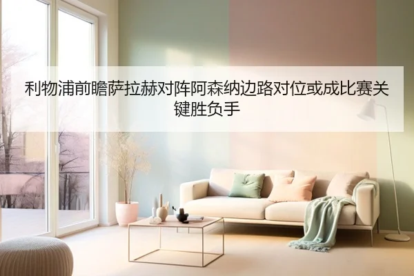 利物浦前瞻萨拉赫对阵阿森纳边路对位或成比赛关键胜负手