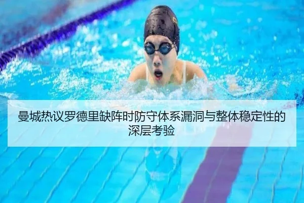 曼城热议罗德里缺阵时防守体系漏洞与整体稳定性的深层考验