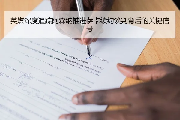 英媒深度追踪阿森纳推进萨卡续约谈判背后的关键信号