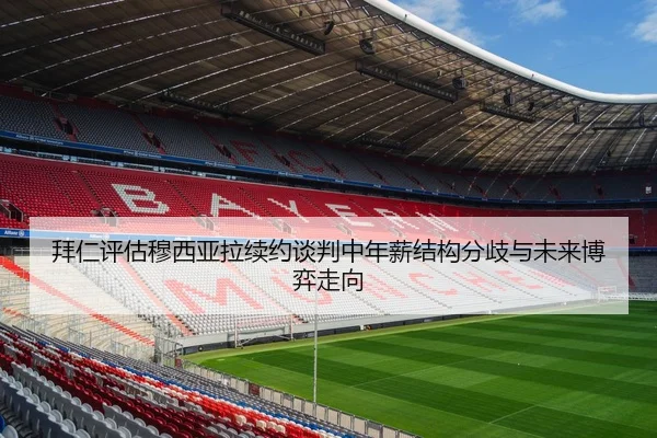 拜仁评估穆西亚拉续约谈判中年薪结构分歧与未来博弈走向