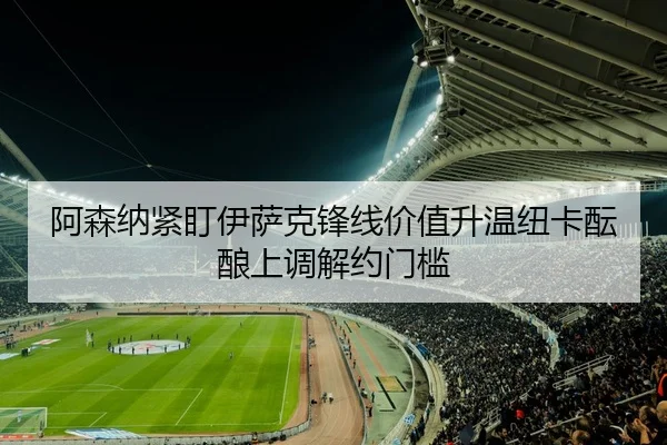 阿森纳紧盯伊萨克锋线价值升温纽卡酝酿上调解约门槛