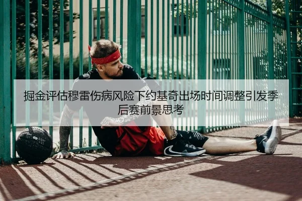 掘金评估穆雷伤病风险下约基奇出场时间调整引发季后赛前景思考