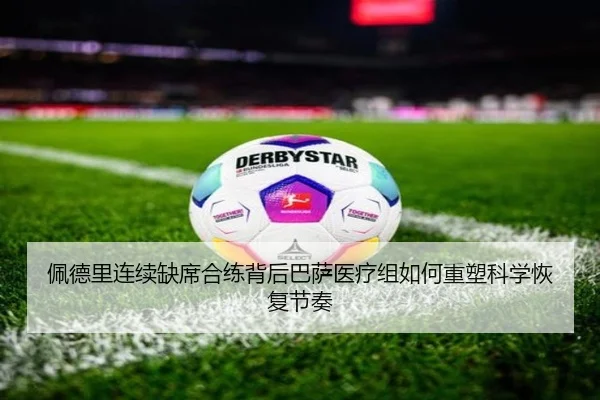 佩德里连续缺席合练背后巴萨医疗组如何重塑科学恢复节奏