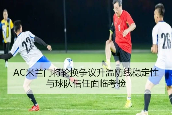 AC米兰门将轮换争议升温防线稳定性与球队信任面临考验