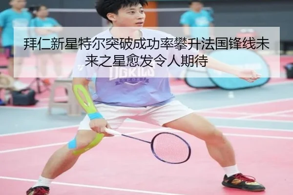 拜仁新星特尔突破成功率攀升法国锋线未来之星愈发令人期待