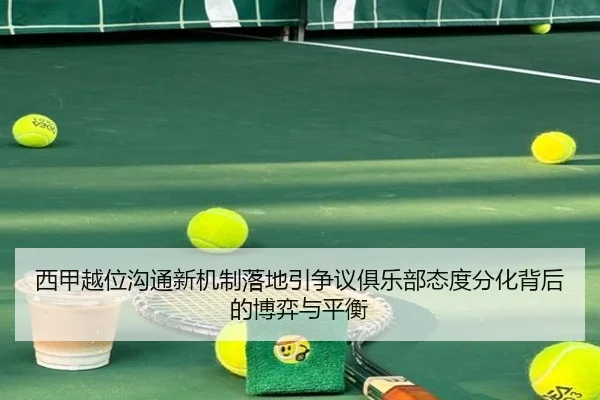 西甲越位沟通新机制落地引争议俱乐部态度分化背后的博弈与平衡